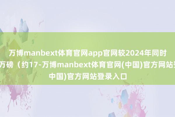 万博manbext体育官网app官网较2024年同时的3830万磅（约17-万博manbext体育官网(中国)官方网站登录入口