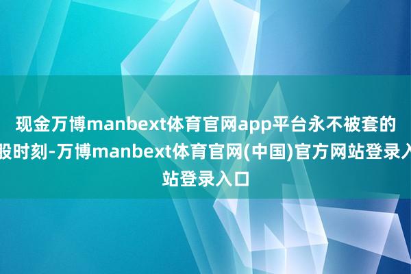 现金万博manbext体育官网app平台永不被套的选股时刻-万博manbext体育官网(中国)官方网站登录入口