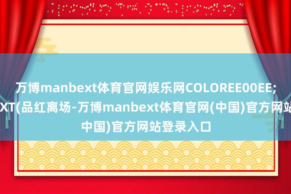 万博manbext体育官网娱乐网COLOREE00EE;DRAWTEXT(品红离场-万博manbext体育官网(中国)官方网站登录入口