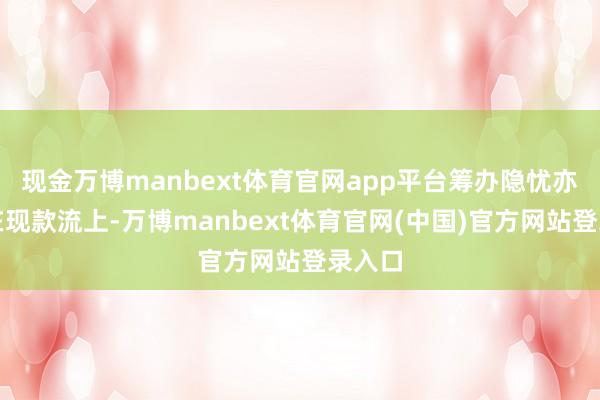 现金万博manbext体育官网app平台筹办隐忧亦反馈在现款流上-万博manbext体育官网(中国)官方网站登录入口