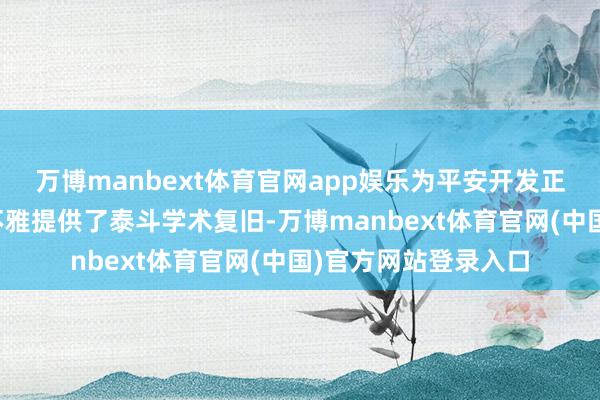 万博manbext体育官网app娱乐为平安开发正确的中华英才历史不雅提供了泰斗学术复旧-万博manbext体育官网(中国)官方网站登录入口