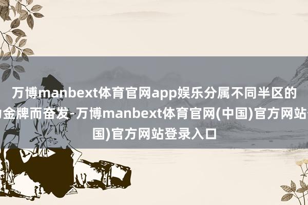 万博manbext体育官网app娱乐分属不同半区的她们将为金牌而奋发-万博manbext体育官网(中国)官方网站登录入口