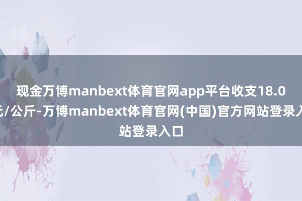 现金万博manbext体育官网app平台收支18.00元/公斤-万博manbext体育官网(中国)官方网站登录入口