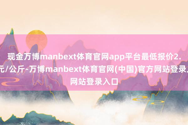 现金万博manbext体育官网app平台最低报价2.00元/公斤-万博manbext体育官网(中国)官方网站登录入口