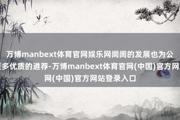 万博manbext体育官网娱乐网阛阓的发展也为公共带来了更多优质的遴荐-万博manbext体育官网(中国)官方网站登录入口