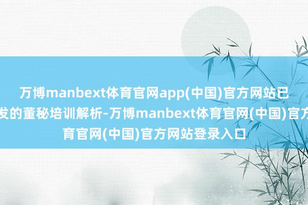 万博manbext体育官网app(中国)官方网站已获得深交所颁发的董秘培训解析-万博manbext体育官网(中国)官方网站登录入口