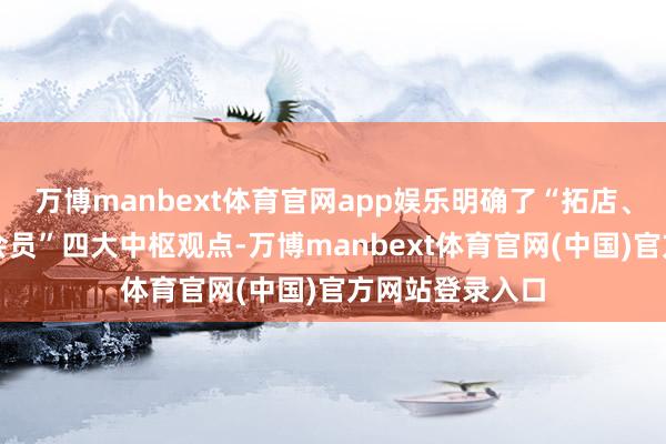 万博manbext体育官网app娱乐明确了“拓店、管束、商品、会员”四大中枢观点-万博manbext体育官网(中国)官方网站登录入口