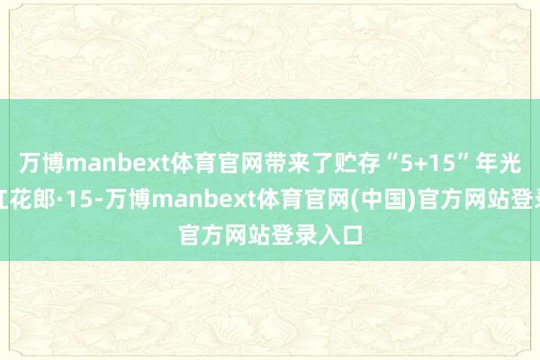 万博manbext体育官网带来了贮存“5+15”年光阴的红花郎·15-万博manbext体育官网(中国)官方网站登录入口