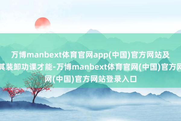 万博manbext体育官网app(中国)官方网站及进一步普及其装卸功课才能-万博manbext体育官网(中国)官方网站登录入口