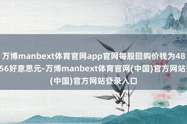 万博manbext体育官网app官网每股回购价钱为48.02-48.56好意思元-万博manbext体育官网(中国)官方网站登录入口