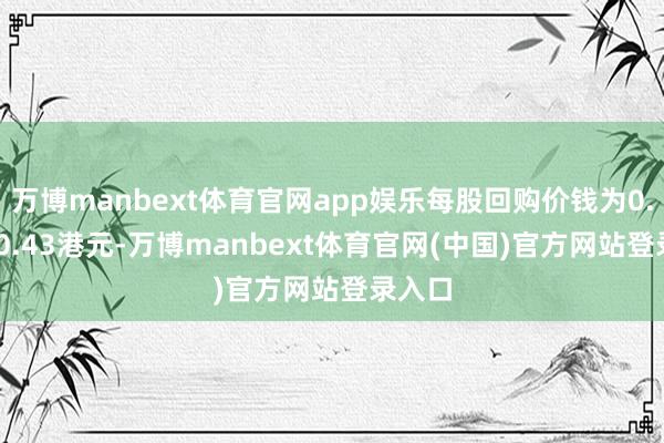万博manbext体育官网app娱乐每股回购价钱为0.415-0.43港元-万博manbext体育官网(中国)官方网站登录入口