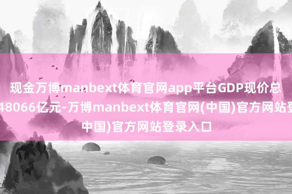 现金万博manbext体育官网app平台GDP现价总量为1348066亿元-万博manbext体育官网(中国)官方网站登录入口