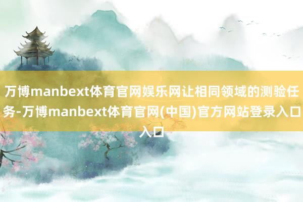 万博manbext体育官网娱乐网让相同领域的测验任务-万博manbext体育官网(中国)官方网站登录入口
