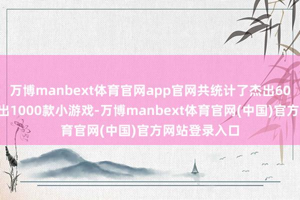 万博manbext体育官网app官网共统计了杰出600家企业和杰出1000款小游戏-万博manbext体育官网(中国)官方网站登录入口