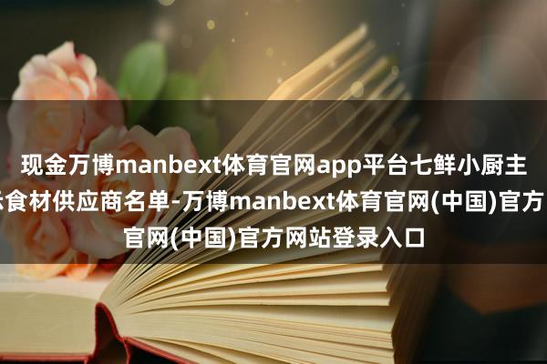 现金万博manbext体育官网app平台七鲜小厨主动向社会公示食材供应商名单-万博manbext体育官网(中国)官方网站登录入口