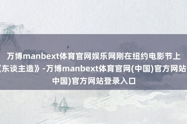 万博manbext体育官网娱乐网刚在纽约电影节上亮相的《东谈主造》-万博manbext体育官网(中国)官方网站登录入口