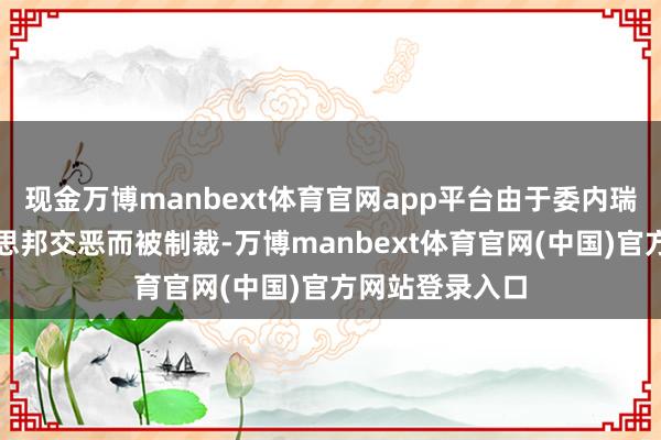 现金万博manbext体育官网app平台由于委内瑞拉历久与好意思邦交恶而被制裁-万博manbext体育官网(中国)官方网站登录入口
