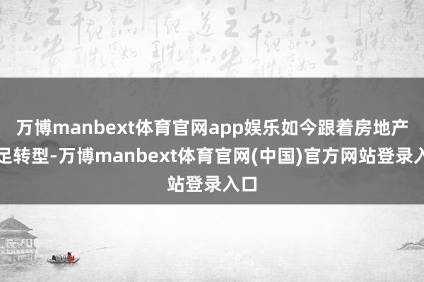 万博manbext体育官网app娱乐如今跟着房地产插足转型-万博manbext体育官网(中国)官方网站登录入口