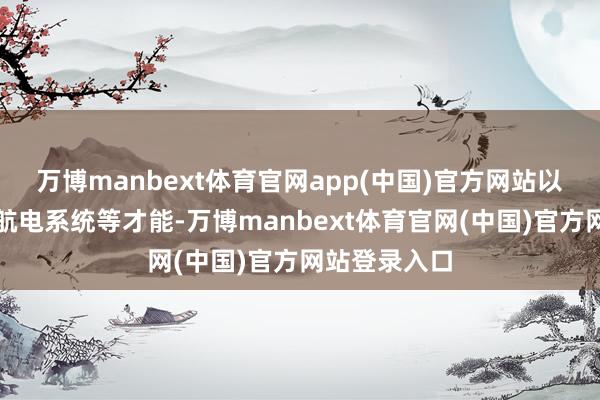万博manbext体育官网app(中国)官方网站以及制造先进航电系统等才能-万博manbext体育官网(中国)官方网站登录入口