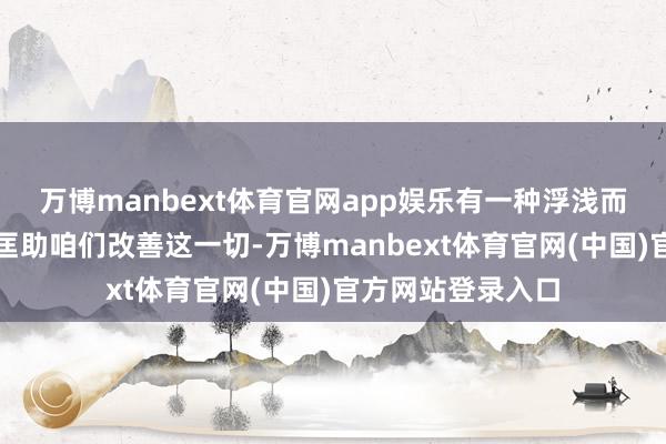 万博manbext体育官网app娱乐有一种浮浅而灵验的面孔不错匡助咱们改善这一切-万博manbext体育官网(中国)官方网站登录入口