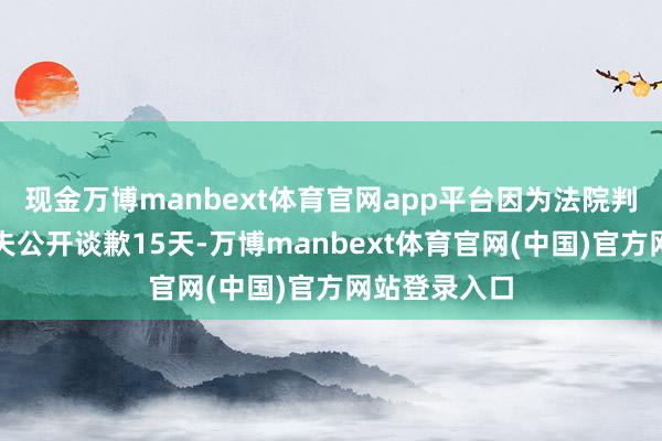 现金万博manbext体育官网app平台因为法院判她给出轨丈夫公开谈歉15天-万博manbext体育官网(中国)官方网站登录入口