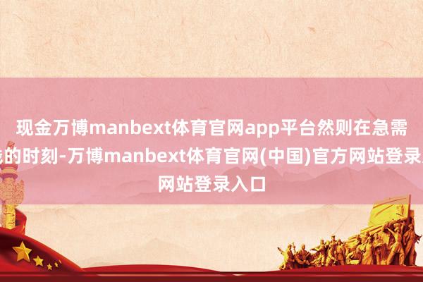 现金万博manbext体育官网app平台然则在急需费钱的时刻-万博manbext体育官网(中国)官方网站登录入口