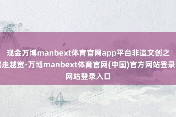现金万博manbext体育官网app平台非遗文创之路越走越宽-万博manbext体育官网(中国)官方网站登录入口