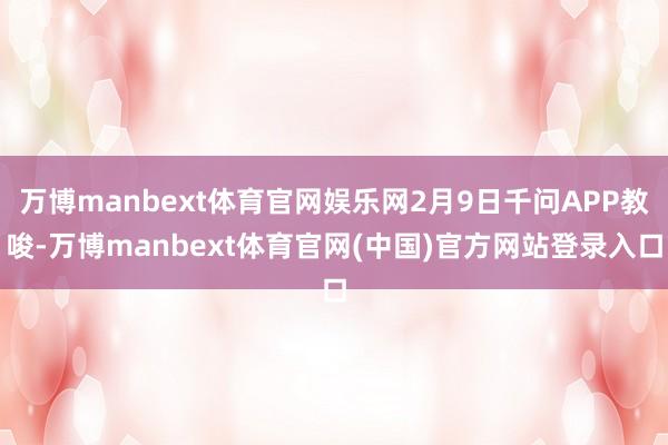 万博manbext体育官网娱乐网2月9日千问APP教唆-万博manbext体育官网(中国)官方网站登录入口