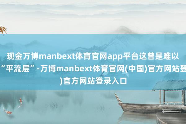 现金万博manbext体育官网app平台这曾是难以越过的“平流层”-万博manbext体育官网(中国)官方网站登录入口