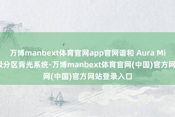 万博manbext体育官网app官网谐和 Aura Mini LED 千级分区背光系统-万博manbext体育官网(中国)官方网站登录入口
