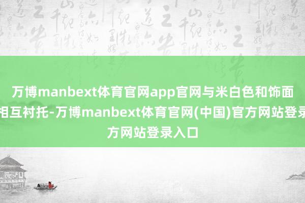 万博manbext体育官网app官网与米白色和饰面柜门相互衬托-万博manbext体育官网(中国)官方网站登录入口