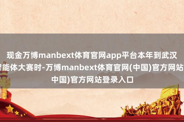 现金万博manbext体育官网app平台本年到武汉投入AI智能体大赛时-万博manbext体育官网(中国)官方网站登录入口