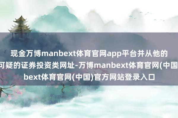 现金万博manbext体育官网app平台并从他的手机内发现了一个可疑的证券投资类网址-万博manbext体育官网(中国)官方网站登录入口