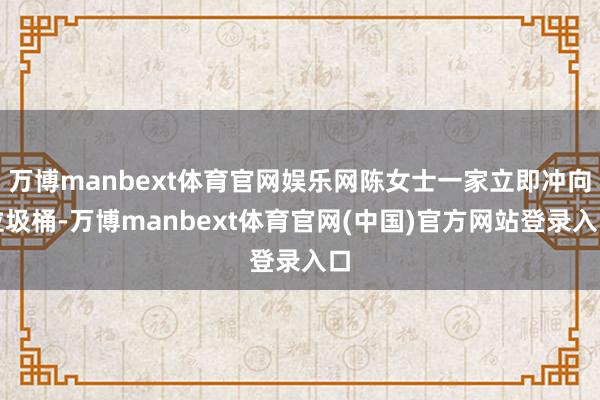 万博manbext体育官网娱乐网陈女士一家立即冲向垃圾桶-万博manbext体育官网(中国)官方网站登录入口