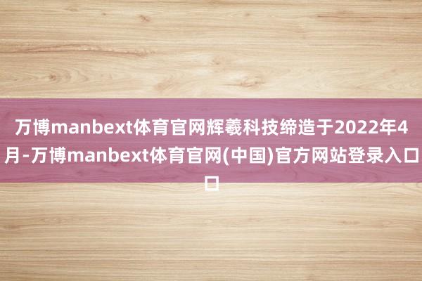 万博manbext体育官网辉羲科技缔造于2022年4月-万博manbext体育官网(中国)官方网站登录入口