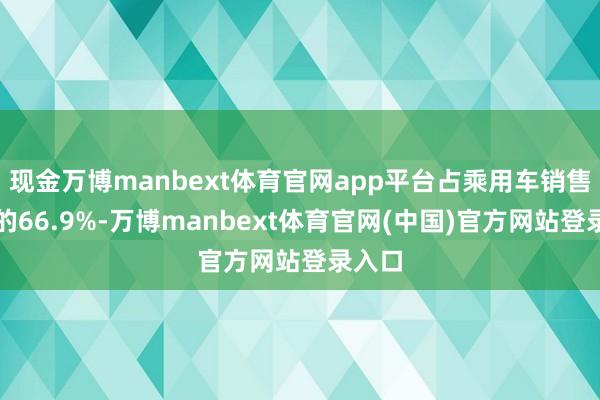现金万博manbext体育官网app平台占乘用车销售总量的66.9%-万博manbext体育官网(中国)官方网站登录入口