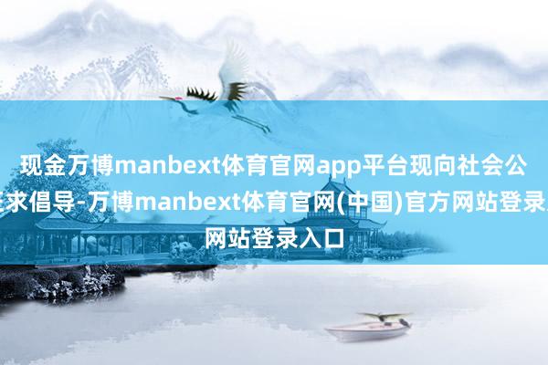 现金万博manbext体育官网app平台现向社会公开征求倡导-万博manbext体育官网(中国)官方网站登录入口